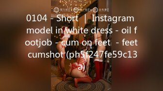 0104 - Short ｜ Instagram model in white dress - oil footjob - cum on feet  - feet cumshot (ph5f247fe59c13a)