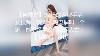 【自整理】92场的金牌手活女技师，玩弄大鸡巴那叫一个绝，能把猛男搞得精尽人亡！【106V】 (88)