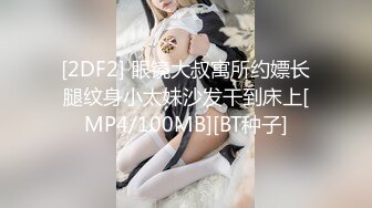 [2DF2] 眼镜大叔寓所约嫖长腿纹身小太妹沙发干到床上[MP4/100MB][BT种子]