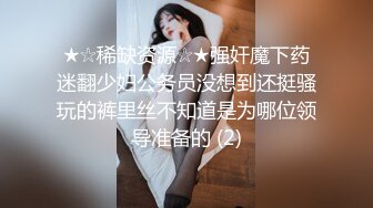 ★☆稀缺资源☆★强奸魔下药迷翻少妇公务员没想到还挺骚玩的裤里丝不知道是为哪位领导准备的 (2)