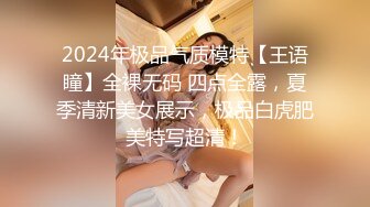 2024年极品气质模特【王语瞳】全裸无码 四点全露，夏季清新美女展示，极品白虎肥美特写超清！