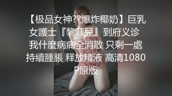 【极品女神??爆炸椰奶】巨乳女護士『黎菲兒』到府义诊 我什麼病痛全消散 只剩一處持續腫脹 释放精液 高清1080P原版