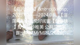 【新片速遞】&nbsp;&nbsp;2023.07——2024.03，【淫荡母狗】兔兔好闺蜜【健身婊】野外婚纱唯美 公共卫生间露出[727M/MP4/20:20]