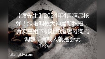 【渡先生】2024年4月精品核弹！绿帽调教大神最新私拍，真实空姐下机赴约酒店母狗式调教，有钱人就是会玩