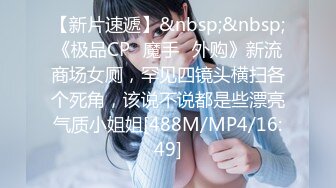 【新片速遞】&nbsp;&nbsp;《极品CP✅魔手☛外购》新流商场女厕，罕见四镜头横扫各个死角，该说不说都是些漂亮气质小姐姐[488M/MP4/16:49]