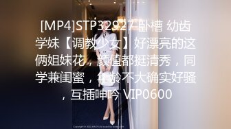 [MP4]STP32927 卧槽 幼齿学妹【调教少女】好漂亮的这俩姐妹花，颜值都挺清秀，同学兼闺蜜，年龄不大确实好骚，互插呻吟 VIP0600