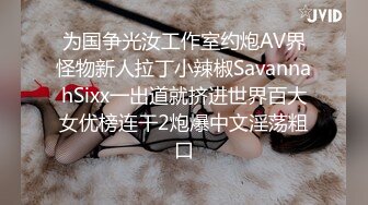 为国争光汝工作室约炮AV界怪物新人拉丁小辣椒SavannahSixx一出道就挤进世界百大女优榜连干2炮爆中文淫荡粗口