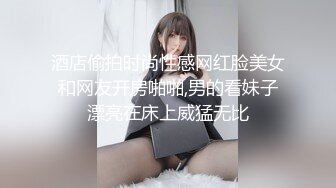 酒店偷拍时尚性感网红脸美女和网友开房啪啪,男的看妹子漂亮在床上威猛无比