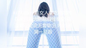 kcf9.com-熟女人妻吃鸡啪啪 在家撅着大肥屁屁被拳交 骚逼菊花轮流无套输出 内射满满一屁眼