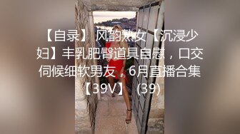 【自录】 风韵熟女【沉浸少妇】丰乳肥臀道具自慰，口交伺候细软男友，6月直播合集【39V】  (39)