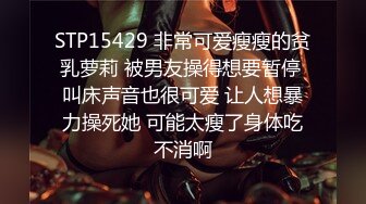 STP15429 非常可爱瘦瘦的贫乳萝莉 被男友操得想要暂停 叫床声音也很可爱 让人想暴力操死她 可能太瘦了身体吃不消啊