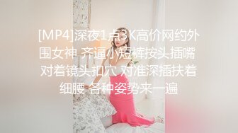 [MP4]深夜1点3K高价网约外围女神 齐逼小短裤按头插嘴 对着镜头扣穴 对准深插扶着细腰 各种姿势来一遍