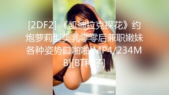 [2DF2] 《凯迪拉克探花》约炮萝莉型美乳零零后兼职嫩妹各种姿势口啪啪[MP4/234MB][BT种子]