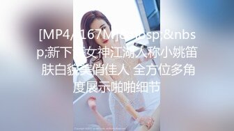 [MP4/ 167M]&nbsp;&nbsp;新下海女神江湖人称小姚笛 肤白貌美俏佳人 全方位多角度展示啪啪细节