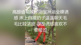 高颜值萌妹子浴室淋浴全裸诱惑 床上自摸奶子逼逼聊天毛毛比较浓密 很是诱惑喜欢不要错过