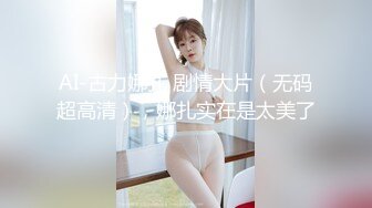 AI-古力娜扎 剧情大片（无码超高清），娜扎实在是太美了