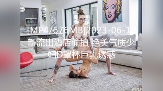 [MP4/676MB]2023-06-12新流出酒店偷拍 绝美气质少妇D罩杯巨乳诱惑