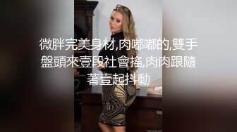 微胖完美身材,肉嘟嘟的,雙手盤頭來壹段社會搖,肉肉跟隨著壹起抖動