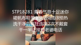 STP18281 青春气息十足迷你裙帆布鞋美女先舌吻抠B预热洗干净后疯狂连搞2次不戴套干一半还接到老婆电话