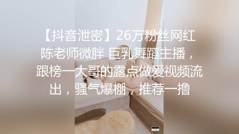 【抖音泄密】26万粉丝网红 陈老师微胖 巨乳舞蹈主播，跟榜一大哥的露点做爱视频流出，骚气爆棚，推荐一撸