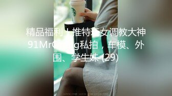 精品福利！推特玩女调教大神91MrOrang私拍，车模、外围、学生妹 (29)