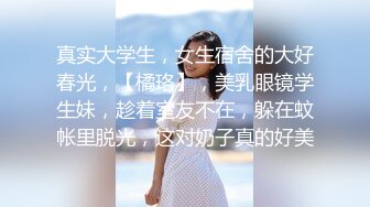 真实大学生，女生宿舍的大好春光，【橘珞】，美乳眼镜学生妹，趁着室友不在，躲在蚊帐里脱光，这对奶子真的好美