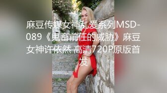 麻豆传媒女神乱爱系列MSD-089《鬼畜前任的威胁》麻豆女神许依然 高清720P原版首发