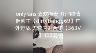 onlyfans 喜欢换妻 开淫啪情侣博主【dirtybangg69】户外野战 无套内射合集【363V】 (132)