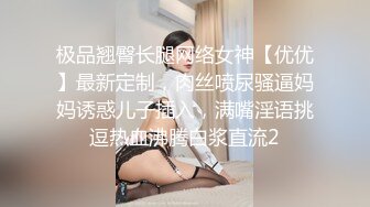 极品翘臀长腿网络女神【优优】最新定制，肉丝喷尿骚逼妈妈诱惑儿子插入，满嘴淫语挑逗热血沸腾白浆直流2