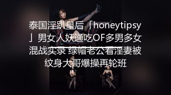 泰国淫趴皇后「honeytipsy」男女人妖通吃OF多男多女混战实录 绿帽老公看淫妻被纹身大哥爆操再轮班