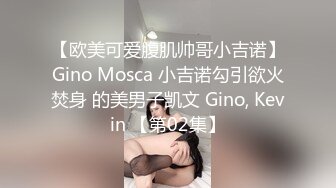 【欧美可爱腹肌帅哥小吉诺】Gino Mosca 小吉诺勾引欲火焚身 的美男子凯文 Gino, Kevin 【第02集】