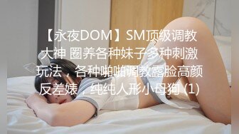 【永夜DOM】SM顶级调教大神 圈养各种妹子多种刺激玩法，各种啪啪调教露脸高颜反差婊，纯纯人形小母狗 (1)