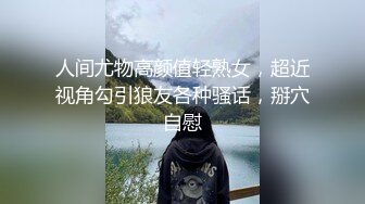 人间尤物高颜值轻熟女，超近视角勾引狼友各种骚话，掰穴自慰