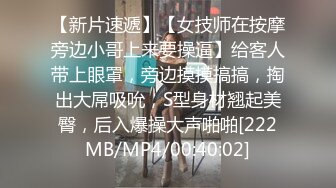 【新片速遞】【女技师在按摩旁边小哥上来要操逼】给客人带上眼罩，旁边摸摸搞搞，掏出大屌吸吮，S型身材翘起美臀，后入爆操大声啪啪[222MB/MP4/00:40:02]