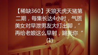 【稀缺360】天狼天虎天猪第二期，每集长达4小时，气质美女对早泄男友大打出脚，”再给老娘这么早射，踢死你“ (1)