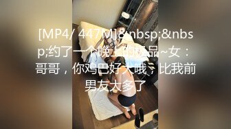 [MP4/ 447M]&nbsp;&nbsp;约了一个晚上的极品~女：哥哥，你鸡巴好大哦，比我前男友大多了