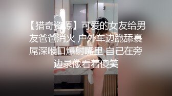 【猎奇资源】可爱的女友给男友爸爸消火 户外车边跪舔裹屌深喉口爆射嘴里 自己在旁边录像看着傻笑