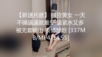 【新速片遞】 骚货美女 一天不操逼逼就难受 逼紧水又多 被无套输出 表情舒坦 [337MB/MP4/14:55]