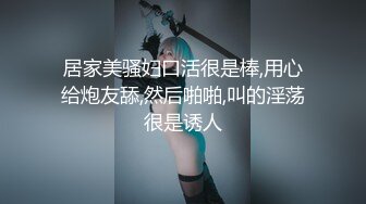 居家美骚妇口活很是棒,用心给炮友舔,然后啪啪,叫的淫荡很是诱人