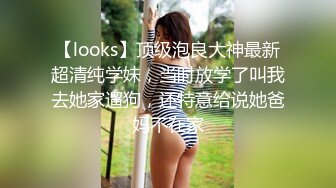 【looks】顶级泡良大神最新超清纯学妹，当时放学了叫我去她家遛狗，还特意给说她爸妈不在家