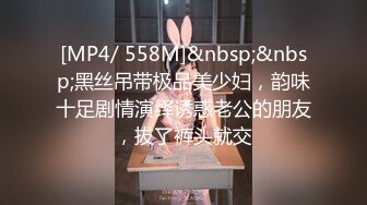 [MP4/ 558M]&nbsp;&nbsp;黑丝吊带极品美少妇，韵味十足剧情演绎诱惑老公的朋友，拔了裤头就交