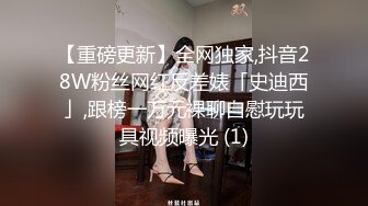 【重磅更新】全网独家,抖音28W粉丝网红反差婊「史迪西」,跟榜一万元裸聊自慰玩玩具视频曝光 (1)