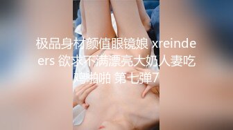 极品身材颜值眼镜娘 xreindeers 欲求不满漂亮大奶人妻吃鸡啪啪 第七弹7