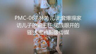 PMC-067.林沁儿.无套爆操家访儿子的班主任.见钱眼开的骚货.蜜桃影像传媒