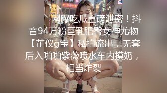 ⚫️⚫️网曝吃瓜重磅泄密！抖音94万粉巨乳肥臀女神尤物【芷仪g宝】私拍流出，无套后入啪啪紫薇喷水车内摸奶，相当炸裂