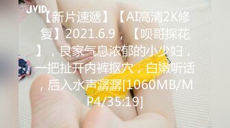 【新片速遞】【AI高清2K修复】2021.6.9，【呗哥探花】，良家气息浓郁的小少妇，一把扯开内裤抠穴，白嫩听话，后入水声潺潺[1060MB/MP4/35:19]