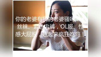 你的老婆有我的老婆骚吗？黑丝袜、紫色内裤，OL服、性感大屁股，翘起来疯狂吃鸡！