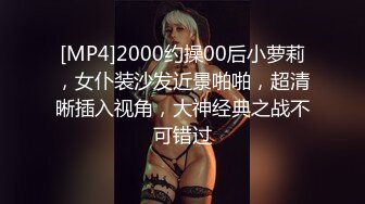 [MP4]2000约操00后小萝莉，女仆装沙发近景啪啪，超清晰插入视角，大神经典之战不可错过