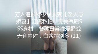 万人追推特极品夫妻【淫夫与娇妻】订阅私拍，完美气质SSS身材，各种日常性爱野战无套内射，白浆特别多 (11)