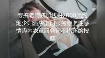 专搞老阿姨加钱哥2000元约炮少妇酒店上门服务穿上性感情趣内衣草服务还不错还给按摩